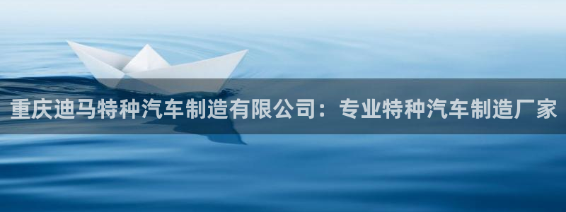 彩神v平台：重庆迪马特种汽车制造有限公司：专业特种汽车制造厂家