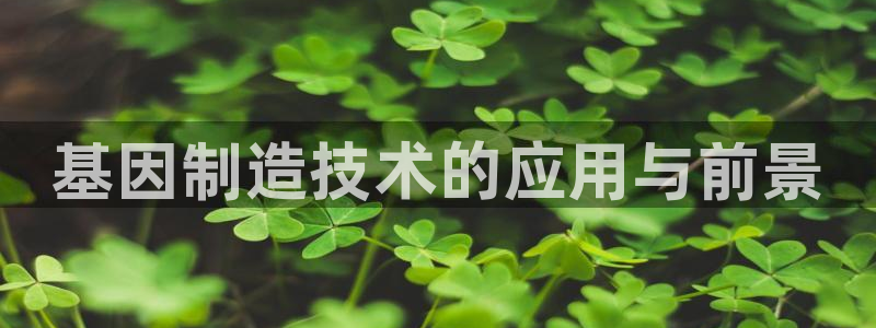 彩神v8下载app5.0：基因制造技术的应用与前景