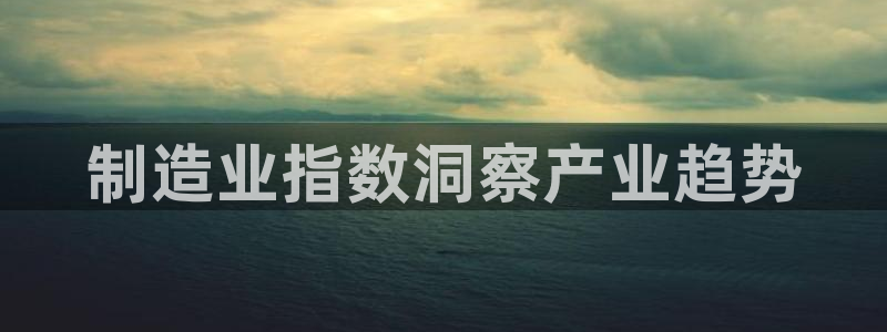 彩神8最新版下载：制造业指数洞察产业趋势