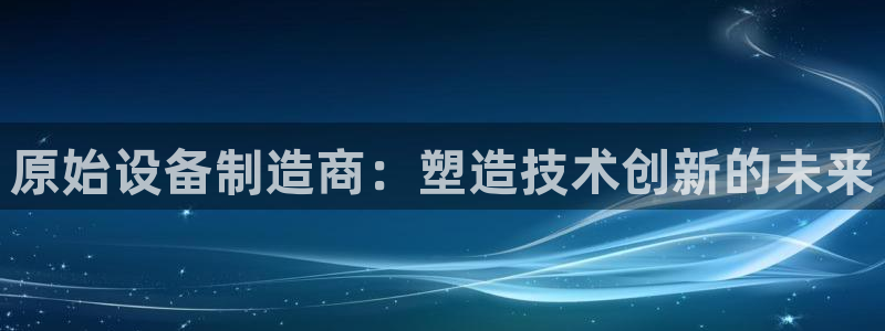 彩神vlll游戏特色：原始设备制造商：塑造技术创新的未来