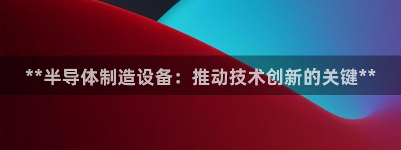 彩神ix官网是哪个公司的：**半导体制造设备：推动技术创新的关键**