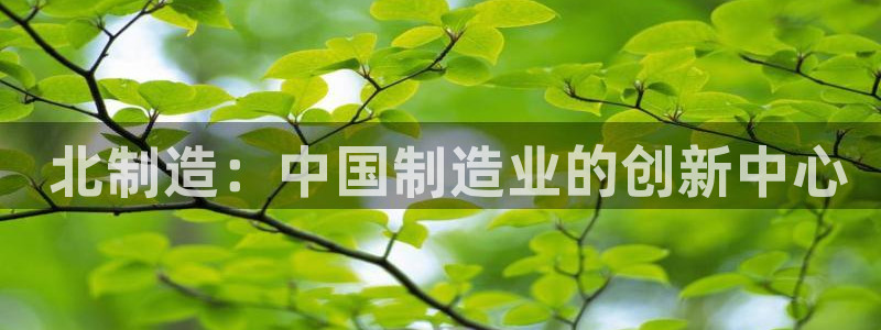 彩神邀请码:00-00-3267： 北制造：中国制造业的创新中心