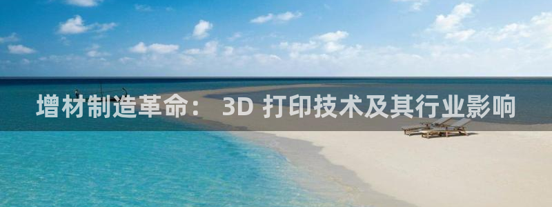 彩神ll能赚钱吗：增材制造革命： 3D 打印技术及其行业影响