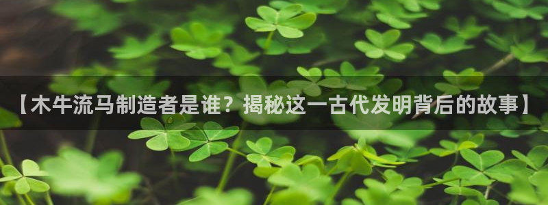 彩神争霸官方登录：【木牛流马制造者是谁？揭秘这一古代发明背后